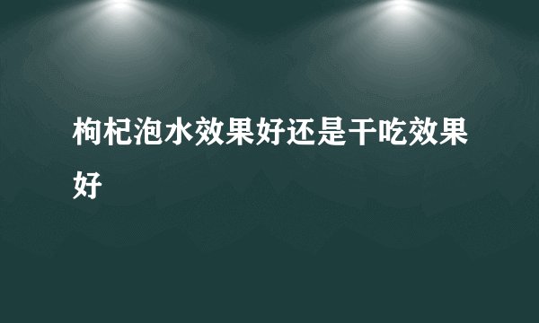 枸杞泡水效果好还是干吃效果好
