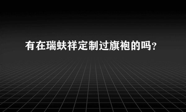有在瑞蚨祥定制过旗袍的吗?
