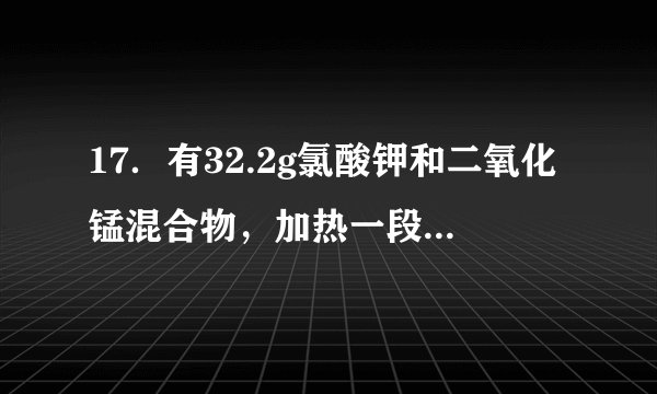 17．有32.2g氯酸钾和二氧化锰混合物，加热一段时间后，质量变为28.4g，冷却后加入200mL水搅拌、过滤，将滤渣烘干、称量，其质量为8.7g．  （1）试求原混合物中二氧化锰的质量．  （2）试求原混合物中氯酸钾的分解百分率．
