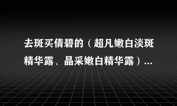 去斑买倩碧的（超凡嫩白淡斑精华露、晶采嫩白精华露）好还是兰蔻的（弹力修护臻白精华乳）好？