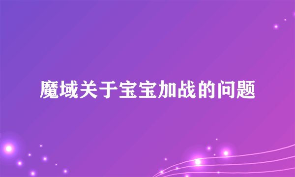 魔域关于宝宝加战的问题