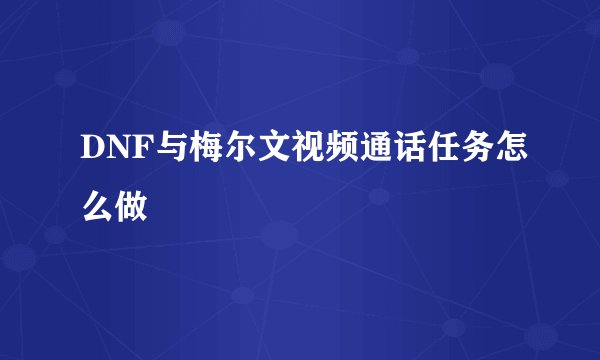 DNF与梅尔文视频通话任务怎么做