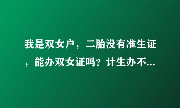 我是双女户，二胎没有准生证，能办双女证吗？计生办不给办理怎么办
