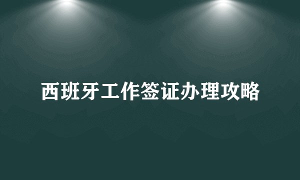西班牙工作签证办理攻略