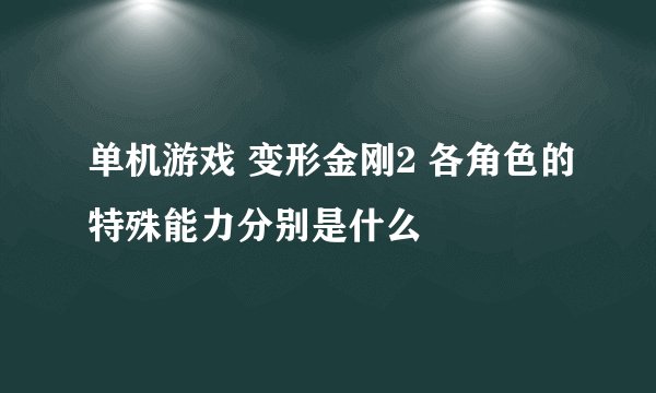 单机游戏 变形金刚2 各角色的特殊能力分别是什么
