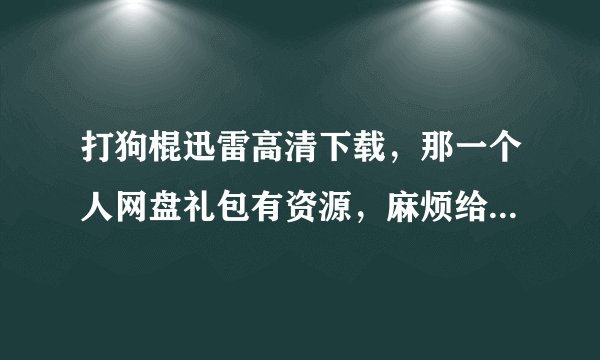 打狗棍迅雷高清下载,那一个人网盘礼包有资源,麻烦给我发一下,谢谢