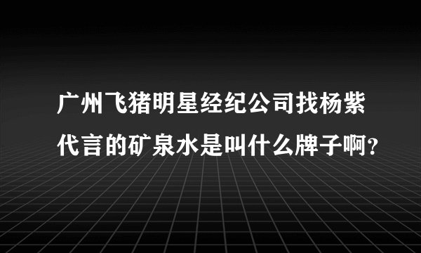 广州飞猪明星经纪公司找杨紫代言的矿泉水是叫什么牌子啊?