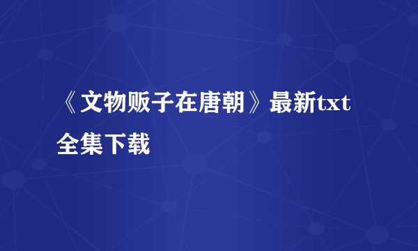 《文物贩子在唐朝》最新txt全集下载