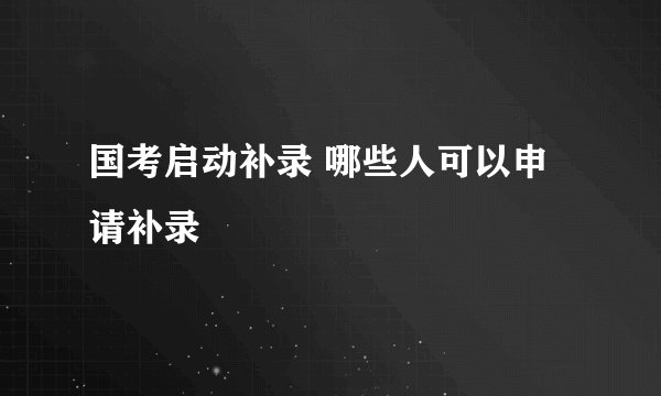 国考启动补录 哪些人可以申请补录