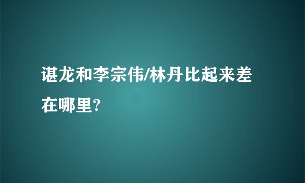 谌龙和李宗伟/林丹比起来差在哪里?