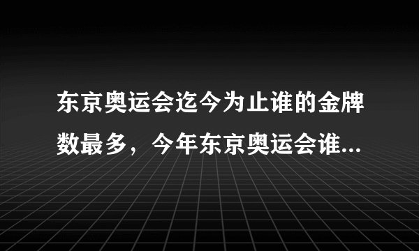 东京奥运会迄今为止谁的金牌数最多,今年东京奥运会谁获得了女排冠军?