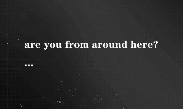 are you from around here?为什么不能用do you from around here?ARE YOU 和DO YOU 怎么用