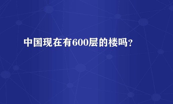 中国现在有600层的楼吗？