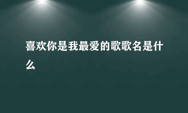 喜欢你是我最爱的歌歌名是什么