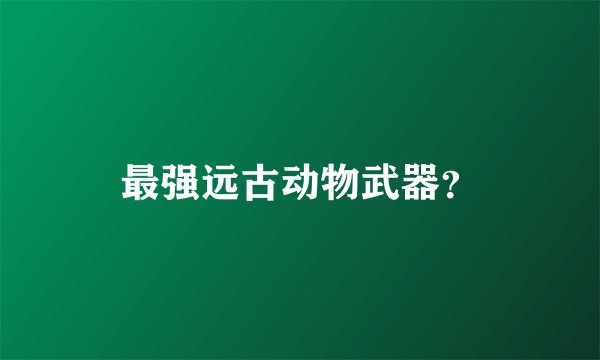 最强远古动物武器?