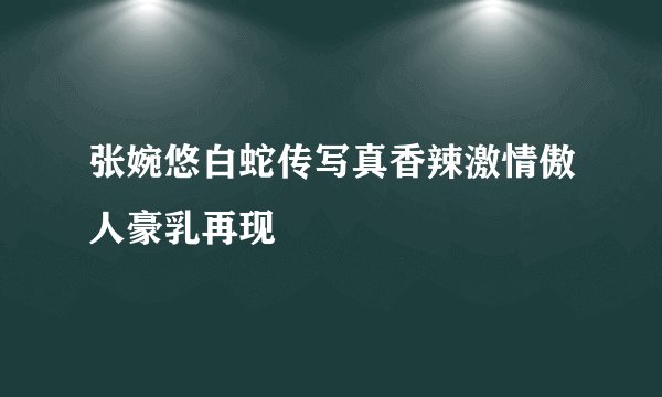 张婉悠白蛇传写真香辣激情傲人豪乳再现