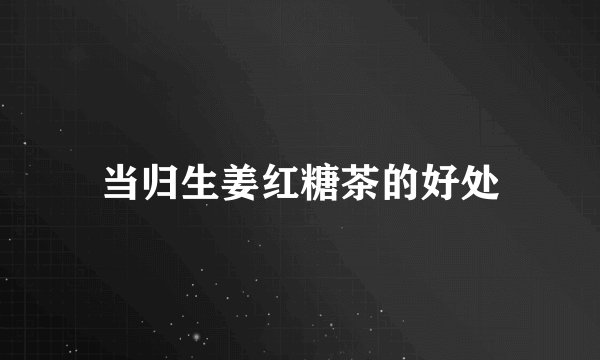 当归生姜红糖茶的好处