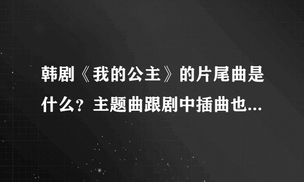 韩剧《我的公主》的片尾曲是什么？主题曲跟剧中插曲也可以、谢谢