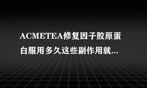 ACMETEA修复因子胶原蛋白服用多久这些副作用就完全消失了?如果作为日常护理,想问问是否可以长期服用?