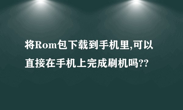 将Rom包下载到手机里,可以直接在手机上完成刷机吗??