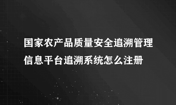 国家农产品质量安全追溯管理信息平台追溯系统怎么注册