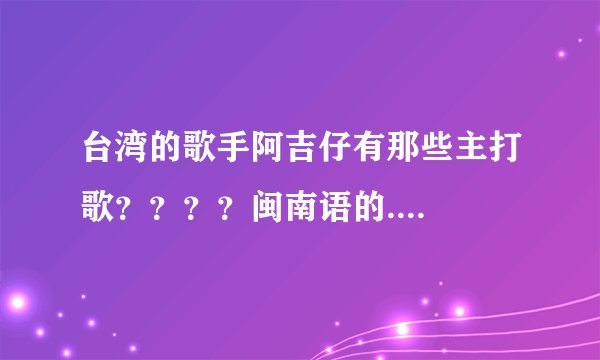 台湾的歌手阿吉仔有那些主打歌？？？？闽南语的....