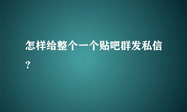 怎样给整个一个贴吧群发私信？