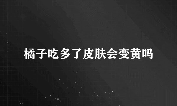 橘子吃多了皮肤会变黄吗