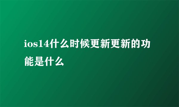 ios14什么时候更新更新的功能是什么
