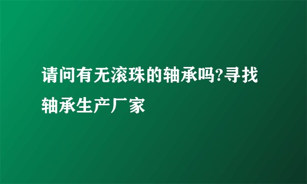 请问有无滚珠的轴承吗?寻找轴承生产厂家