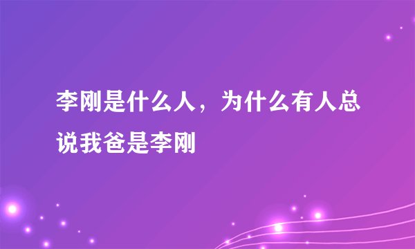 李刚是什么人，为什么有人总说我爸是李刚