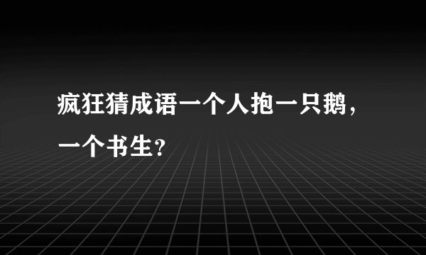 疯狂猜成语一个人抱一只鹅,一个书生?