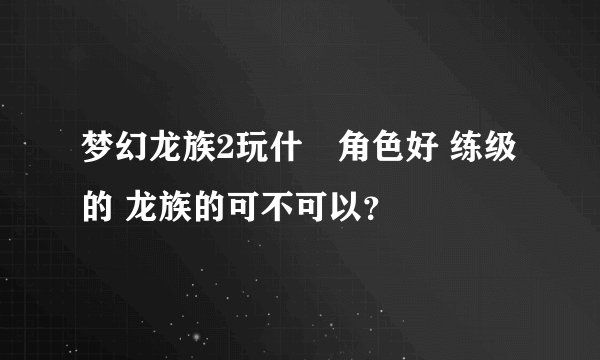 梦幻龙族2玩什麼角色好 练级的 龙族的可不可以？