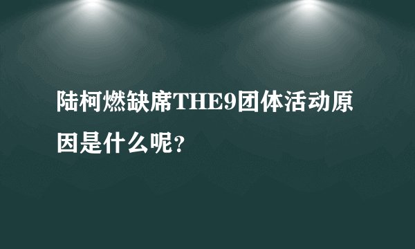 陆柯燃缺席THE9团体活动原因是什么呢?