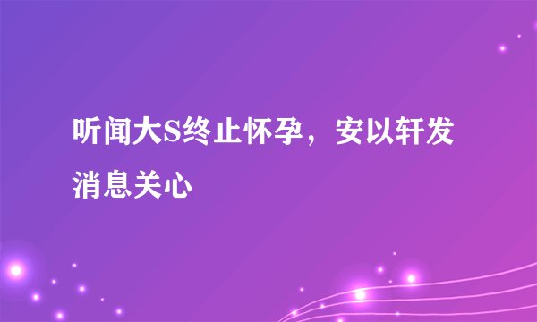 听闻大S终止怀孕，安以轩发消息关心