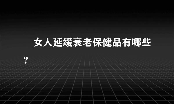 女人延缓衰老保健品有哪些?