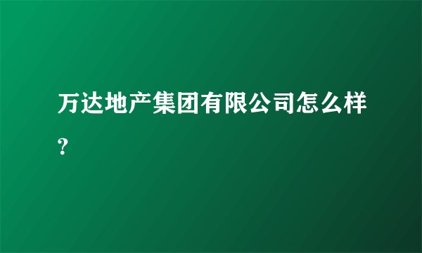 万达地产集团有限公司怎么样？