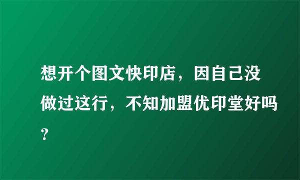 想开个图文快印店，因自己没做过这行，不知加盟优印堂好吗？