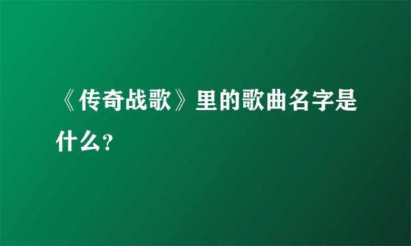 《传奇战歌》里的歌曲名字是什么？