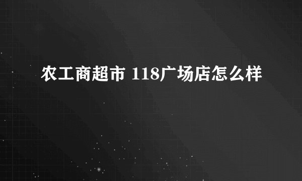 农工商超市 118广场店怎么样