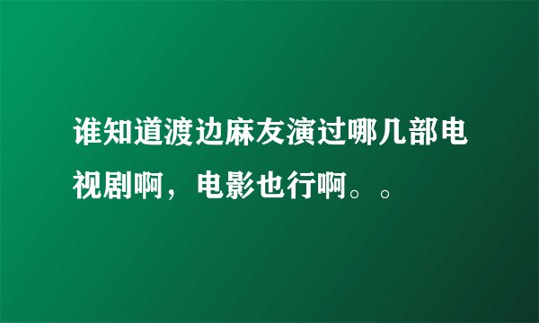 谁知道渡边麻友演过哪几部电视剧啊,电影也行啊。。