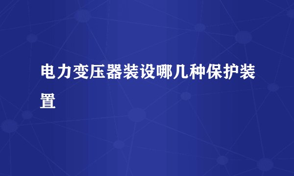 电力变压器装设哪几种保护装置