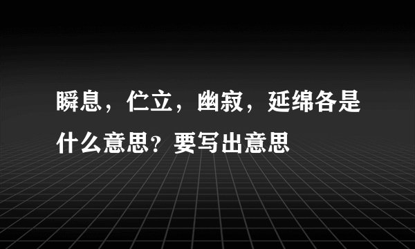 瞬息，伫立，幽寂，延绵各是什么意思？要写出意思