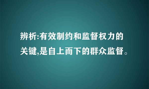 辨析:有效制约和监督权力的关键,是自上而下的群众监督。