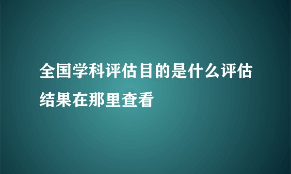 全国学科评估目的是什么评估结果在那里查看