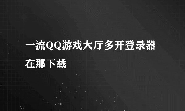 一流QQ游戏大厅多开登录器在那下载