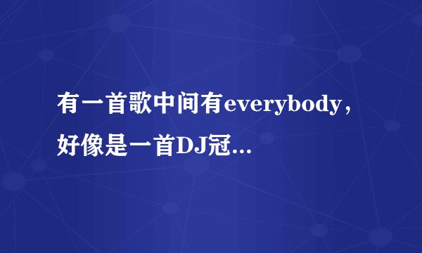 有一首歌中间有everybody，好像是一首DJ冠军舞曲什么的，知道的帮忙啊！