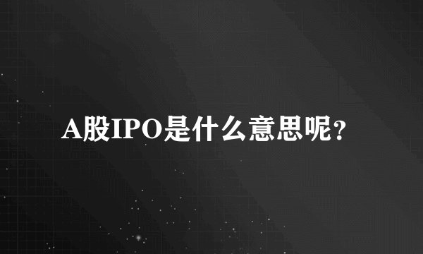 A股IPO是什么意思呢?