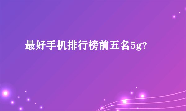 最好手机排行榜前五名5g？