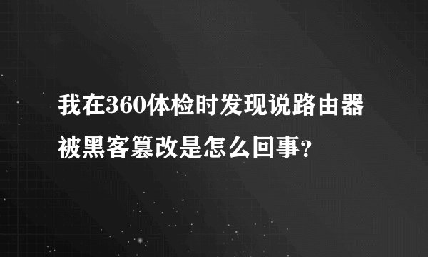我在360体检时发现说路由器被黑客篡改是怎么回事？